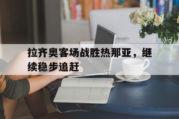 爱游戏下载-拉齐奥客场战胜热那亚，继续稳步追赶
